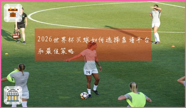 2026世界杯买球如何选择靠谱平台和最佳策略
