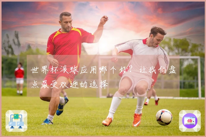 世界杯滚球应用哪个好？让我们盘点最受欢迎的选择