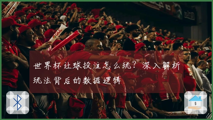 世界杯让球投注怎么玩？深入解析玩法背后的数据逻辑