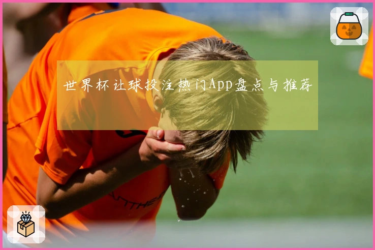 世界杯让球投注热门App盘点与推荐
