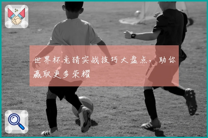 世界杯竞猜实战技巧大盘点，助你赢取更多荣耀