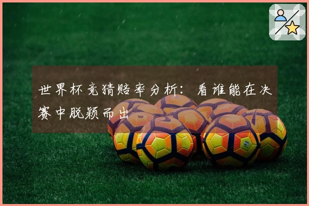 世界杯竞猜赔率分析：看谁能在决赛中脱颖而出
