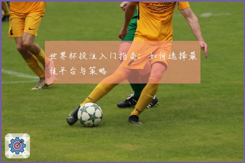 世界杯投注入门指南：如何选择最佳平台与策略