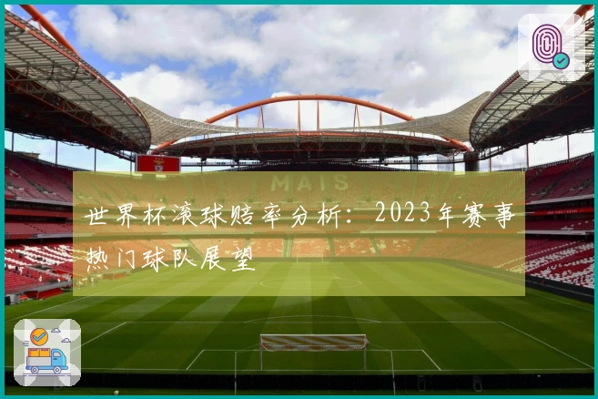 世界杯滚球赔率分析：2023年赛事热门球队展望
