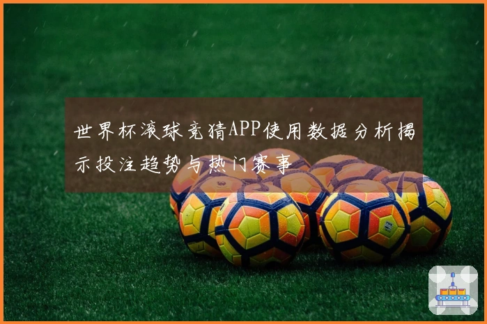 世界杯滚球竞猜APP使用数据分析揭示投注趋势与热门赛事